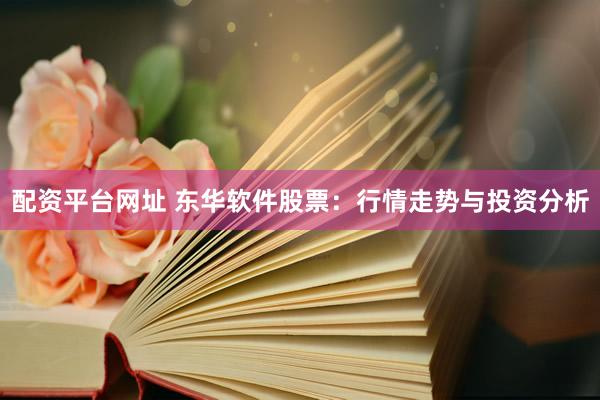 配资平台网址 东华软件股票：行情走势与投资分析