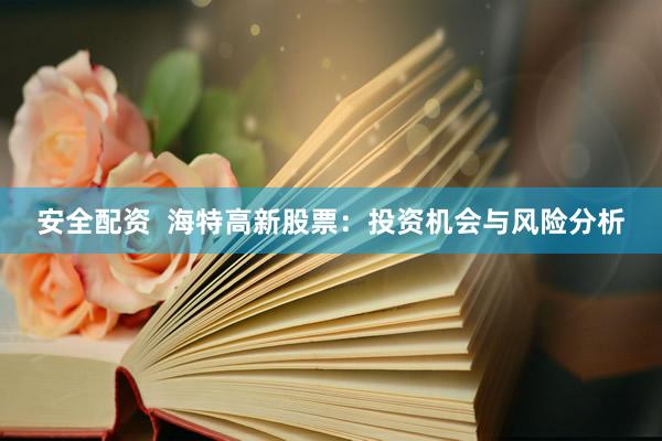 安全配资  海特高新股票：投资机会与风险分析