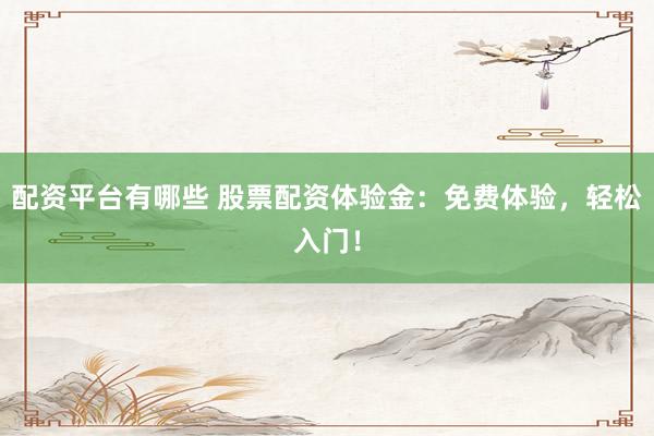 配资平台有哪些 股票配资体验金：免费体验，轻松入门！
