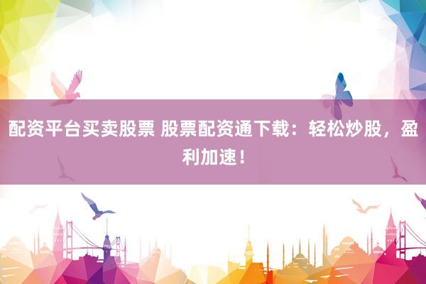 配资平台买卖股票 股票配资通下载：轻松炒股，盈利加速！