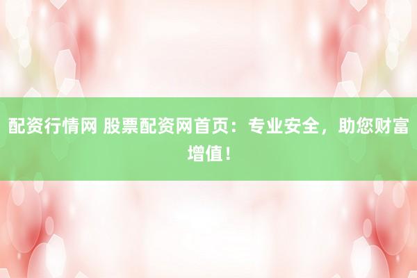 配资行情网 股票配资网首页：专业安全，助您财富增值！