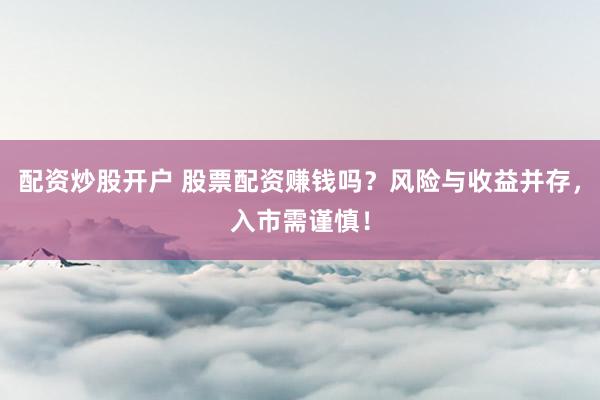 配资炒股开户 股票配资赚钱吗？风险与收益并存，入市需谨慎！
