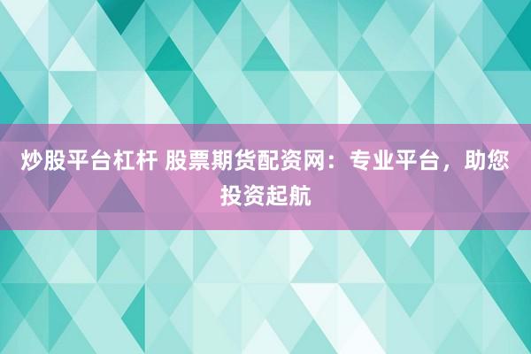 炒股平台杠杆 股票期货配资网：专业平台，助您投资起航