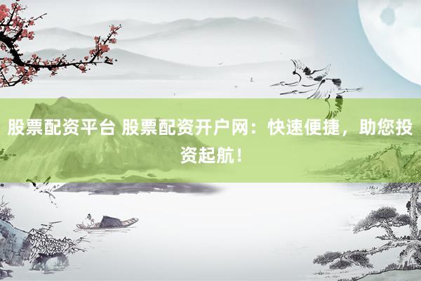 股票配资平台 股票配资开户网：快速便捷，助您投资起航！