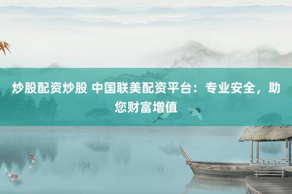 炒股配资炒股 中国联美配资平台：专业安全，助您财富增值