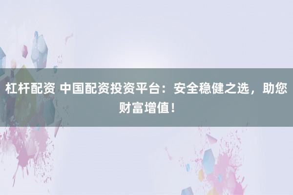 杠杆配资 中国配资投资平台：安全稳健之选，助您财富增值！