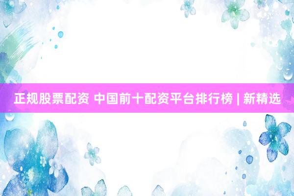 正规股票配资 中国前十配资平台排行榜 | 新精选