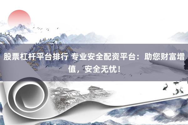 股票杠杆平台排行 专业安全配资平台：助您财富增值，安全无忧！