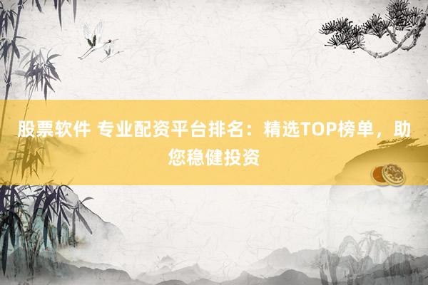 股票软件 专业配资平台排名：精选TOP榜单，助您稳健投资
