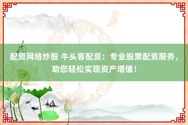配资网络炒股 牛头客配资：专业股票配资服务，助您轻松实现资产增值！