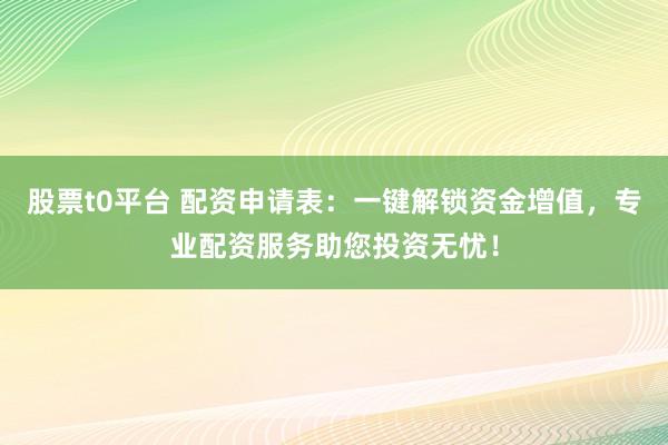 股票t0平台 配资申请表：一键解锁资金增值，专业配资服务助您投资无忧！
