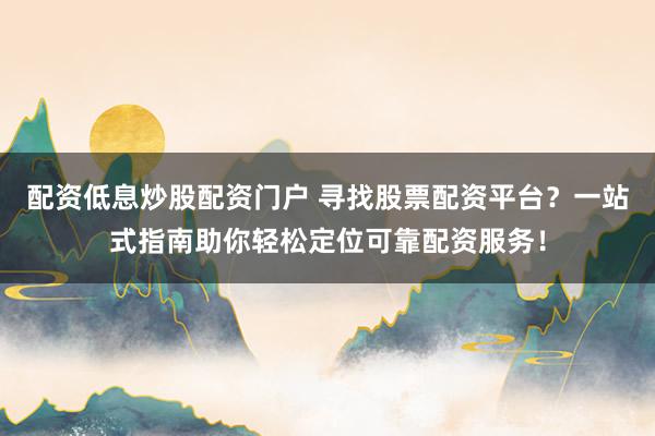 配资低息炒股配资门户 寻找股票配资平台？一站式指南助你轻松定位可靠配资服务！