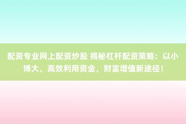 配资专业网上配资炒股 揭秘杠杆配资策略：以小博大，高效利用资金，财富增值新途径！