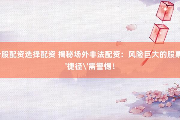 在线炒股配资选择配资 揭秘场外非法配资：风险巨大的股票投资'捷径'需警惕！