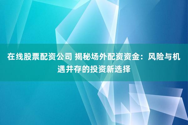 在线股票配资公司 揭秘场外配资资金：风险与机遇并存的投资新选择