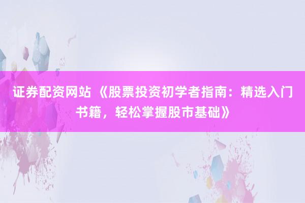 证券配资网站 《股票投资初学者指南：精选入门书籍，轻松掌握股市基础》