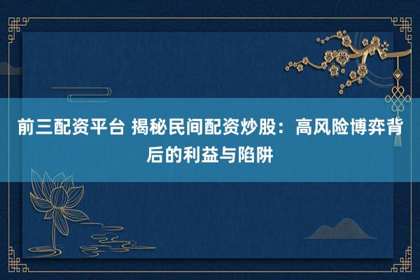 前三配资平台 揭秘民间配资炒股：高风险博弈背后的利益与陷阱