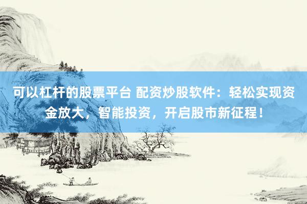 可以杠杆的股票平台 配资炒股软件：轻松实现资金放大，智能投资，开启股市新征程！