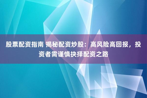 股票配资指南 揭秘配资炒股：高风险高回报，投资者需谨慎抉择配资之路