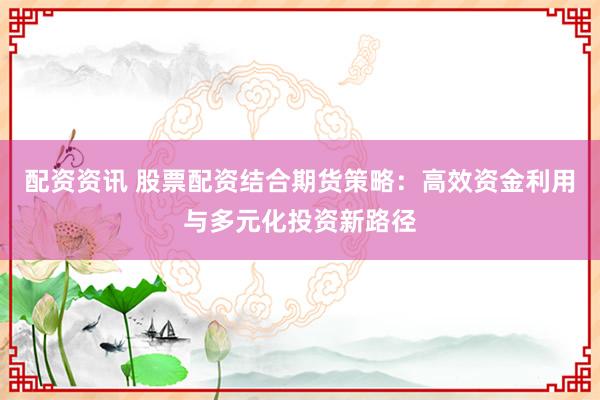 配资资讯 股票配资结合期货策略：高效资金利用与多元化投资新路径