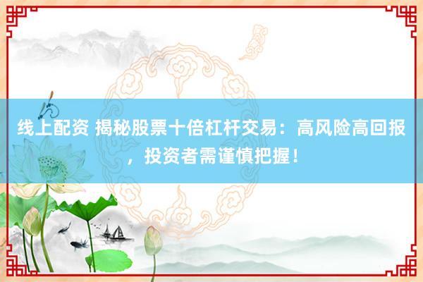 线上配资 揭秘股票十倍杠杆交易：高风险高回报，投资者需谨慎把握！