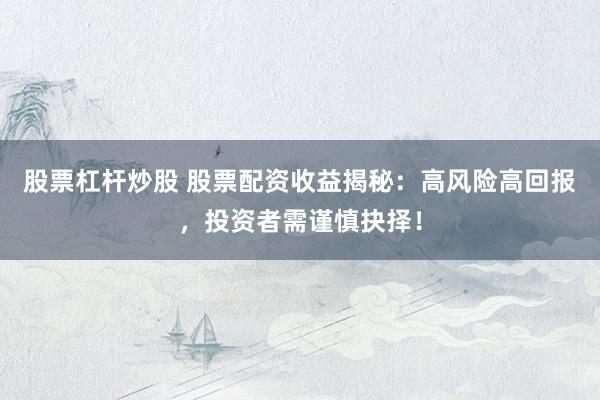 股票杠杆炒股 股票配资收益揭秘：高风险高回报，投资者需谨慎抉择！