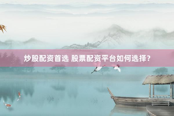 炒股配资首选 股票配资平台如何选择？
