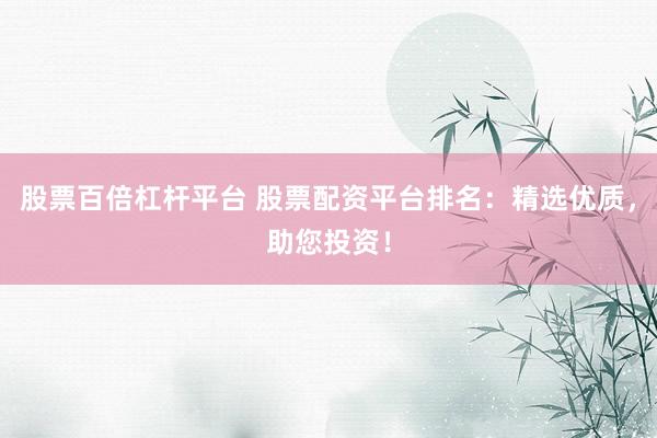 股票百倍杠杆平台 股票配资平台排名：精选优质，助您投资！