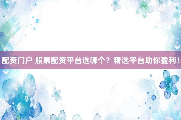 配资门户 股票配资平台选哪个？精选平台助你盈利！