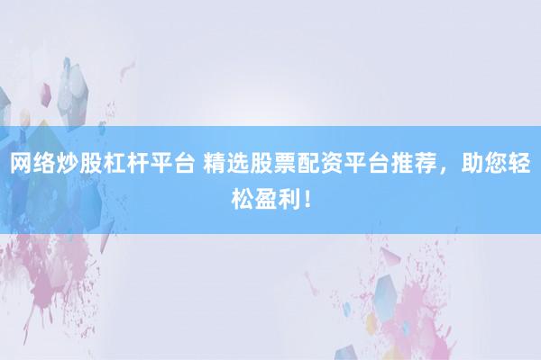网络炒股杠杆平台 精选股票配资平台推荐，助您轻松盈利！