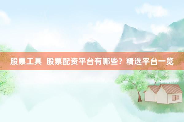 股票工具  股票配资平台有哪些？精选平台一览