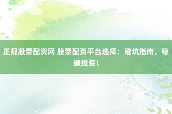 正规股票配资网 股票配资平台选择：避坑指南，稳健投资！