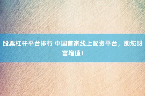 股票杠杆平台排行 中国首家线上配资平台，助您财富增值！