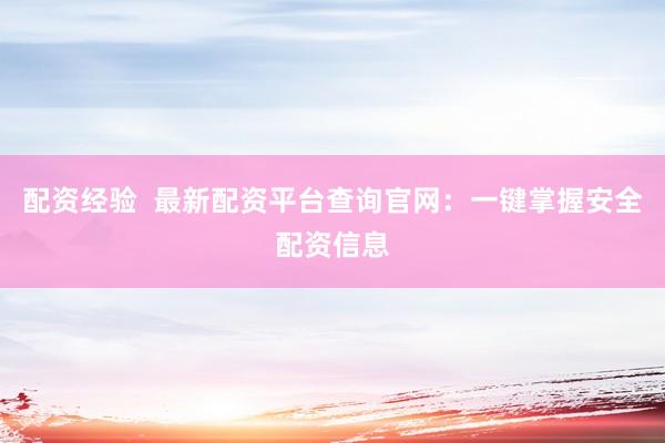 配资经验  最新配资平台查询官网：一键掌握安全配资信息