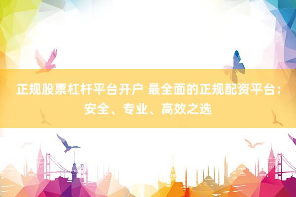 正规股票杠杆平台开户 最全面的正规配资平台：安全、专业、高效之选