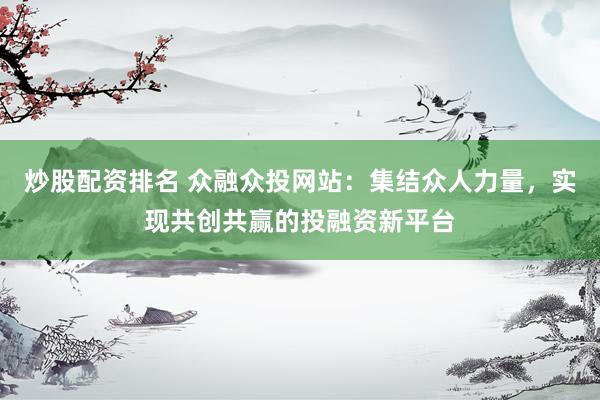 炒股配资排名 众融众投网站：集结众人力量，实现共创共赢的投融资新平台