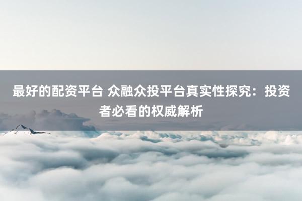 最好的配资平台 众融众投平台真实性探究：投资者必看的权威解析