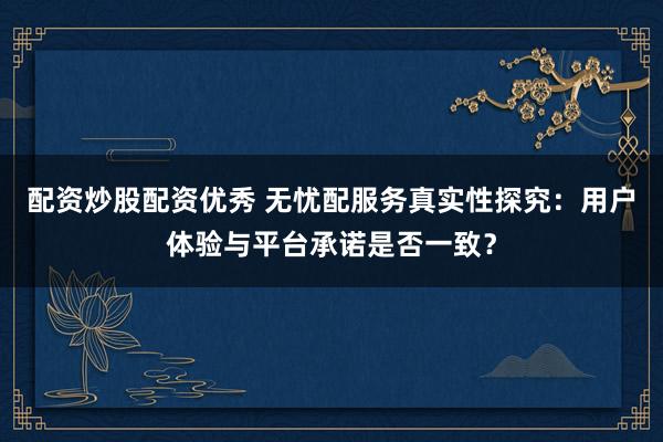 配资炒股配资优秀 无忧配服务真实性探究：用户体验与平台承诺是否一致？