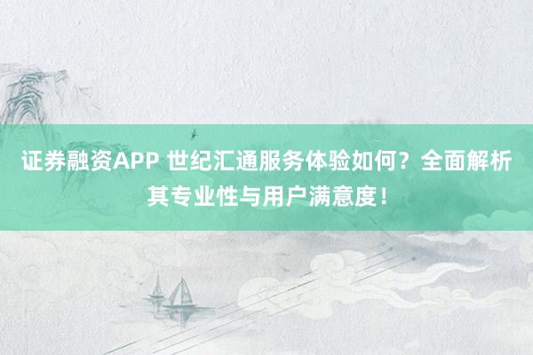 证券融资APP 世纪汇通服务体验如何？全面解析其专业性与用户满意度！
