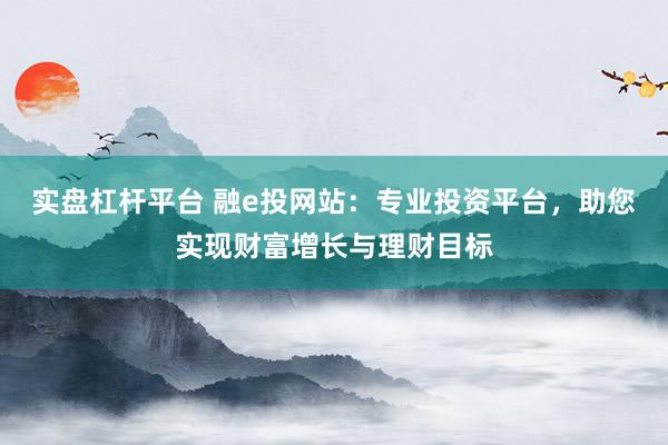实盘杠杆平台 融e投网站：专业投资平台，助您实现财富增长与理财目标