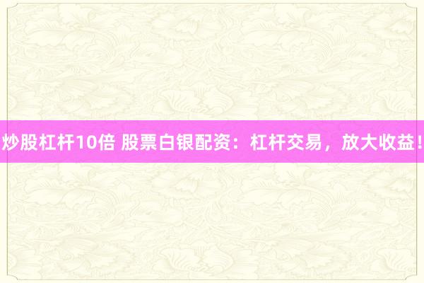 炒股杠杆10倍 股票白银配资：杠杆交易，放大收益！
