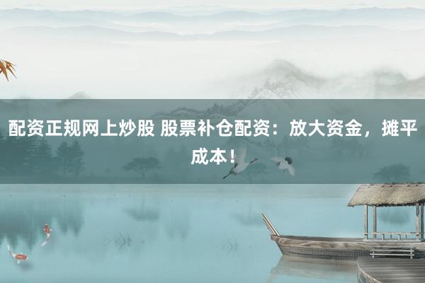 配资正规网上炒股 股票补仓配资：放大资金，摊平成本！