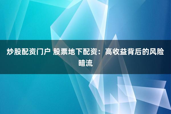炒股配资门户 股票地下配资：高收益背后的风险暗流