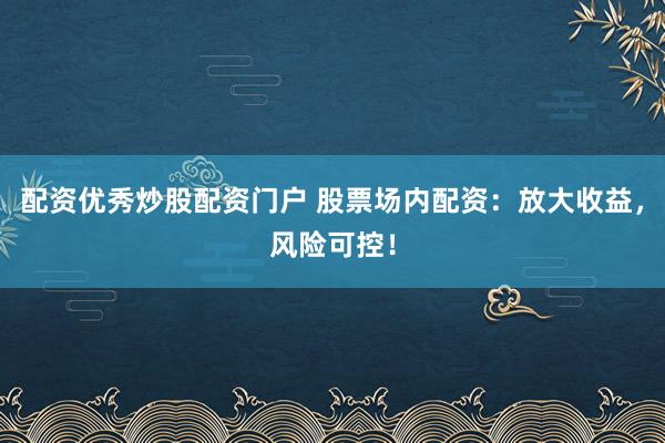 配资优秀炒股配资门户 股票场内配资：放大收益，风险可控！