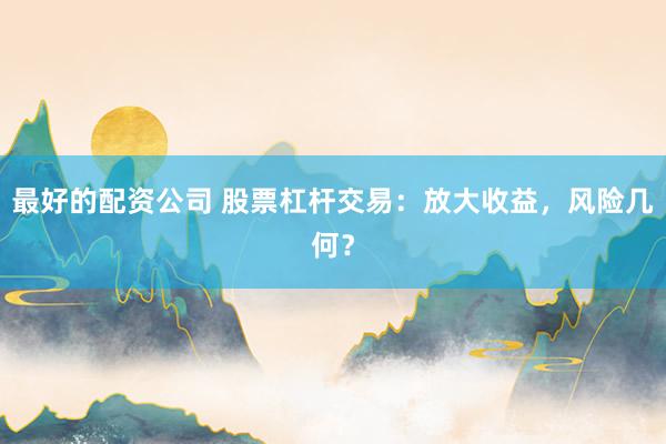 最好的配资公司 股票杠杆交易：放大收益，风险几何？
