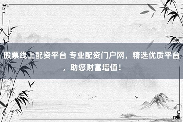 股票线上配资平台 专业配资门户网，精选优质平台，助您财富增值！
