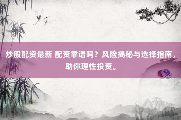 炒股配资最新 配资靠谱吗？风险揭秘与选择指南，助你理性投资。