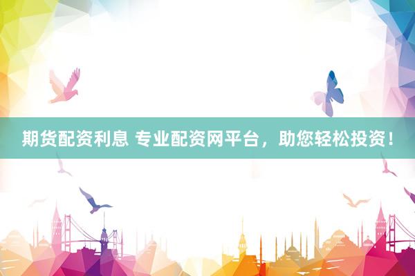 期货配资利息 专业配资网平台，助您轻松投资！