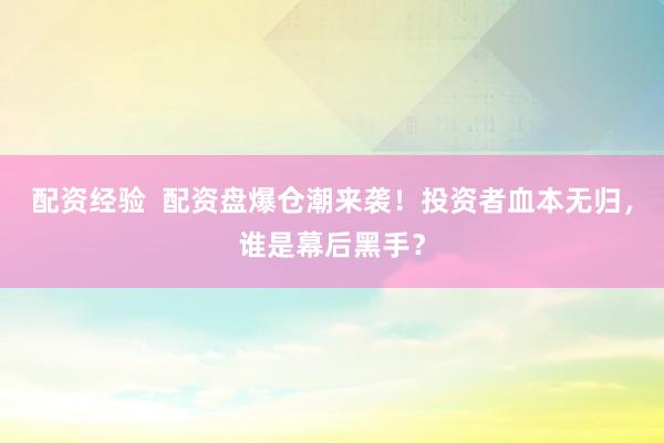 配资经验  配资盘爆仓潮来袭！投资者血本无归，谁是幕后黑手？