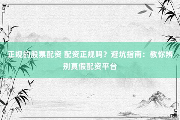 正规的股票配资 配资正规吗？避坑指南：教你辨别真假配资平台